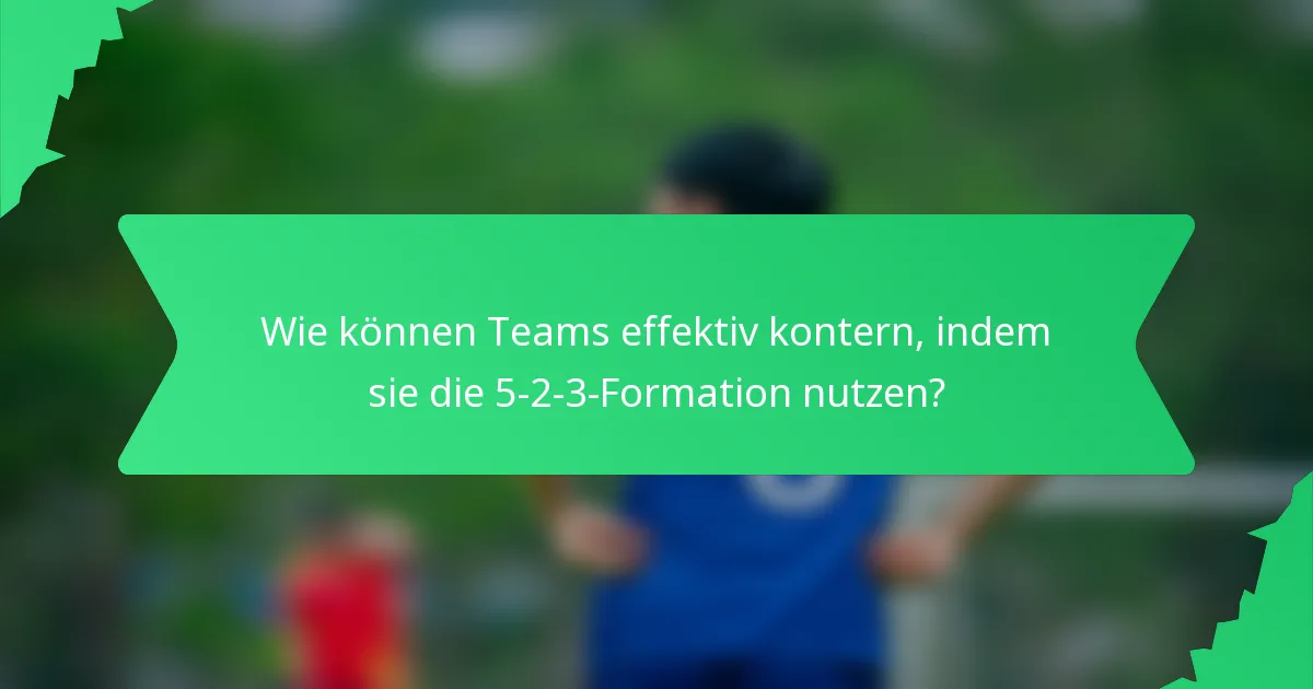 Wie können Teams effektiv kontern, indem sie die 5-2-3-Formation nutzen?
